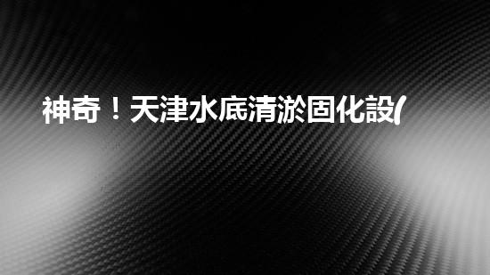 神奇！天津水底清淤固化設(shè)備：解開(kāi)海底秘密！